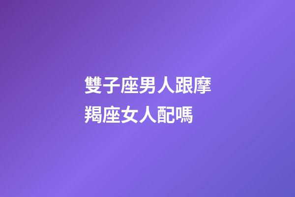 雙子座男人跟摩羯座女人配嗎-第1張-星座運(yùn)勢-玄機(jī)派