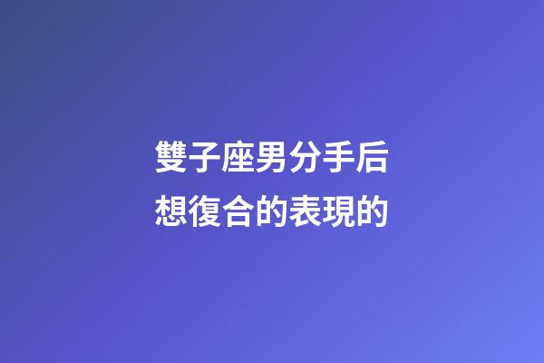 雙子座男分手后想復合的表現的-第1張-星座運勢-玄機派