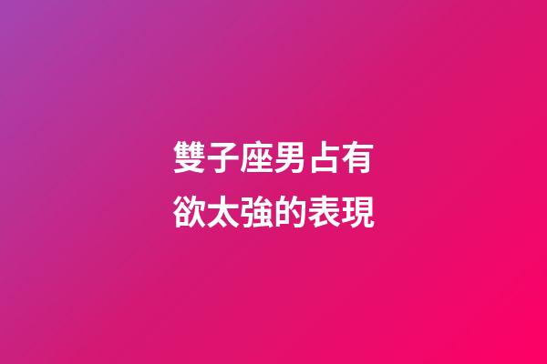 雙子座男占有欲太強的表現-第1張-星座運勢-玄機派