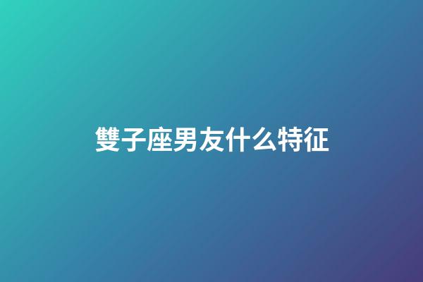 雙子座男友什么特征-第1張-星座運勢-玄機派