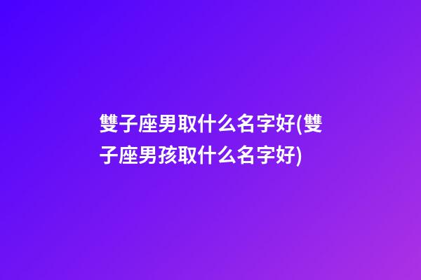 雙子座男取什么名字好(雙子座男孩取什么名字好)