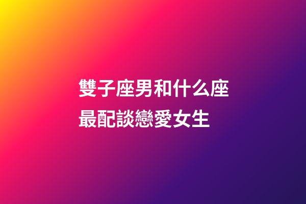 雙子座男和什么座最配談戀愛女生-第1張-星座運勢-玄機派
