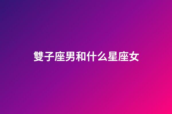 雙子座男和什么星座女-第1張-星座運勢-玄機派