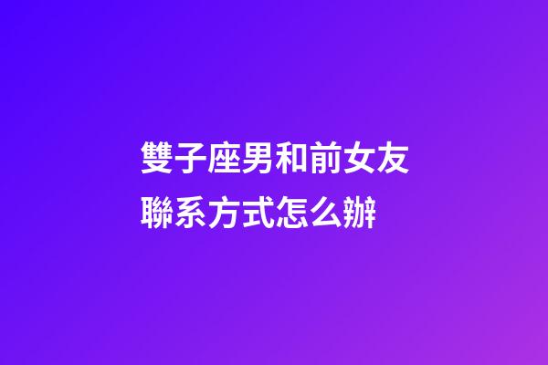 雙子座男和前女友聯系方式怎么辦-第1張-星座運勢-玄機派