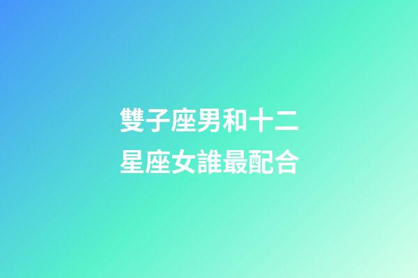 雙子座男和十二星座女誰最配合-第1張-星座運勢-玄機派