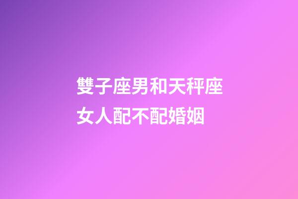 雙子座男和天秤座女人配不配婚姻-第1張-星座運(yùn)勢(shì)-玄機(jī)派