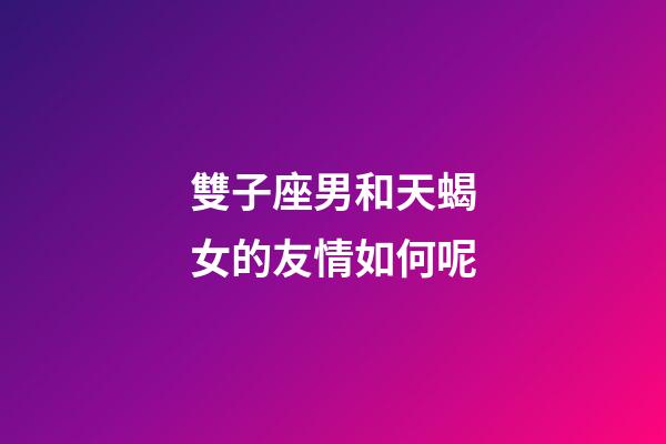 雙子座男和天蝎女的友情如何呢-第1張-星座運勢-玄機派