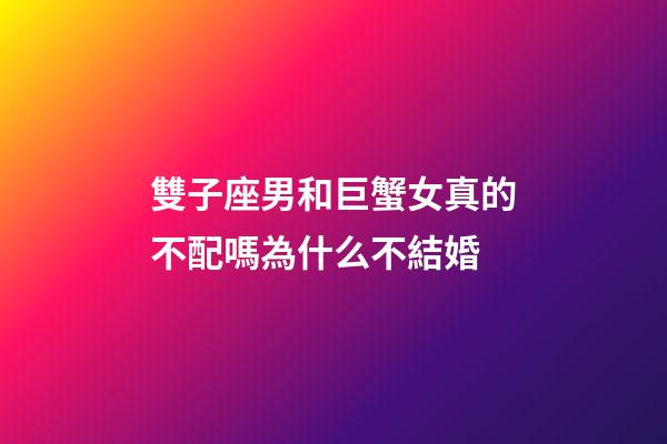 雙子座男和巨蟹女真的不配嗎為什么不結婚-第1張-星座運勢-玄機派