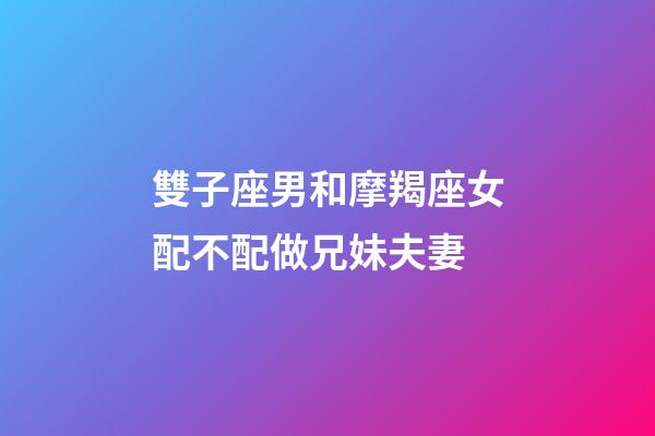雙子座男和摩羯座女配不配做兄妹夫妻-第1張-星座運勢-玄機派