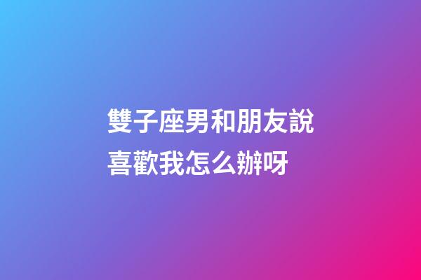 雙子座男和朋友說喜歡我怎么辦呀-第1張-星座運勢-玄機派