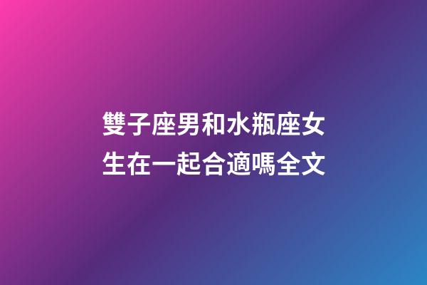 雙子座男和水瓶座女生在一起合適嗎全文-第1張-星座運勢-玄機派
