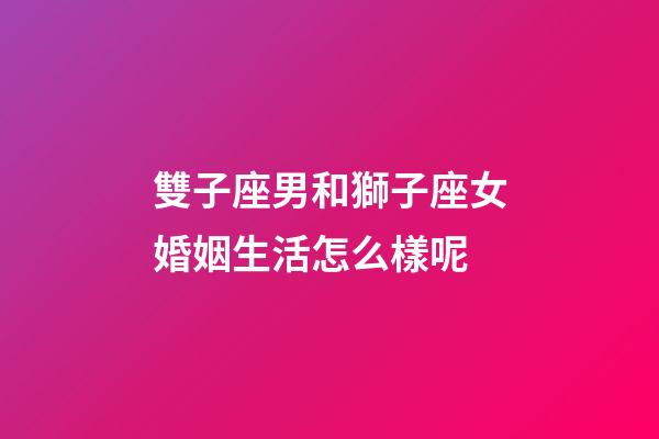 雙子座男和獅子座女婚姻生活怎么樣呢-第1張-星座運勢-玄機派