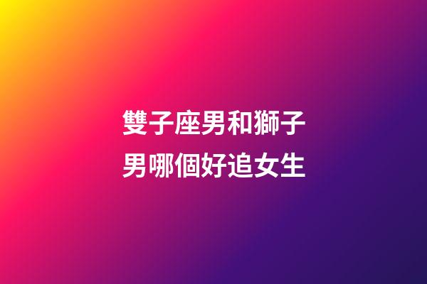 雙子座男和獅子男哪個好追女生-第1張-星座運勢-玄機派