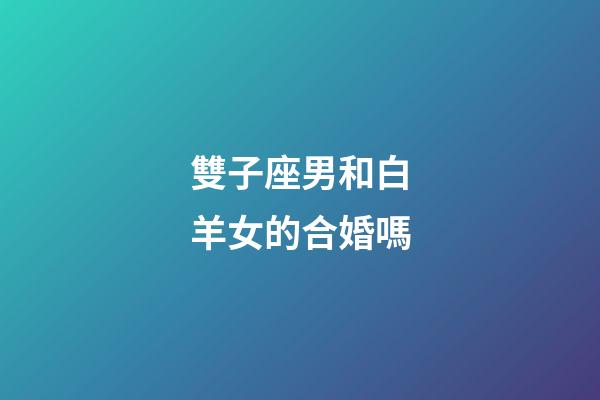 雙子座男和白羊女的合婚嗎-第1張-星座運勢-玄機派