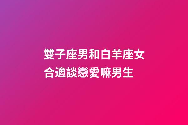 雙子座男和白羊座女合適談戀愛嘛男生-第1張-星座運勢-玄機派