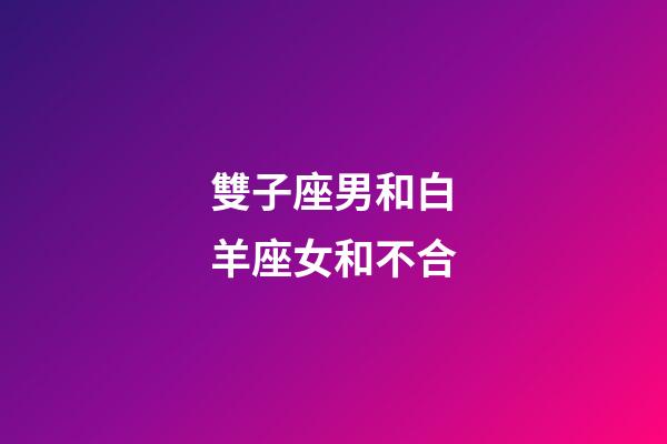 雙子座男和白羊座女和不合-第1張-星座運勢-玄機派