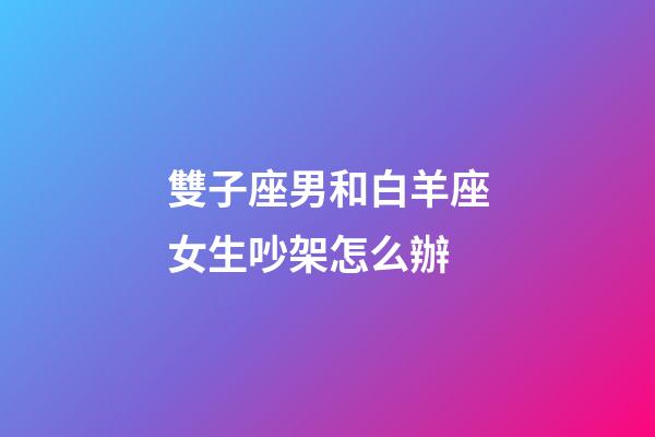 雙子座男和白羊座女生吵架怎么辦-第1張-星座運勢-玄機派