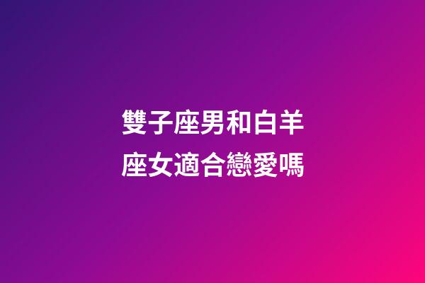 雙子座男和白羊座女適合戀愛嗎-第1張-星座運勢-玄機派