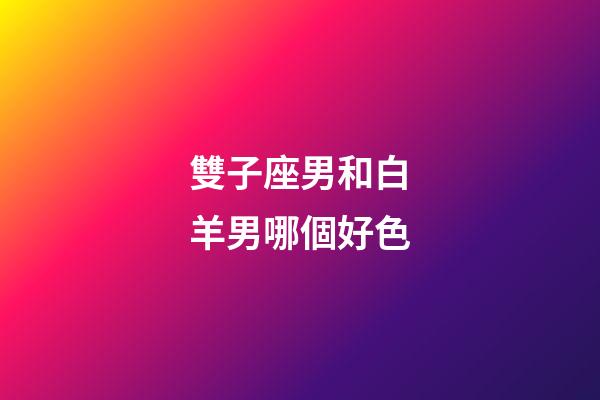 雙子座男和白羊男哪個好色-第1張-星座運勢-玄機派