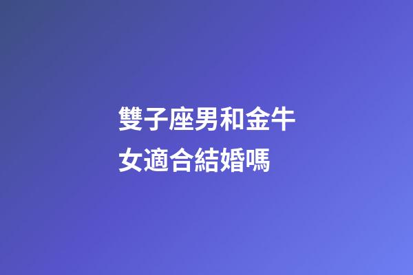 雙子座男和金牛女適合結婚嗎-第1張-星座運勢-玄機派