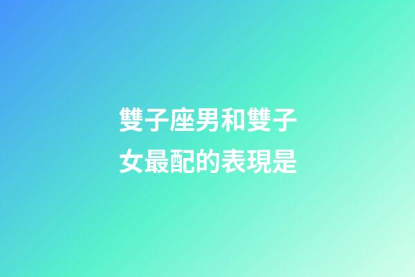 雙子座男和雙子女最配的表現是
