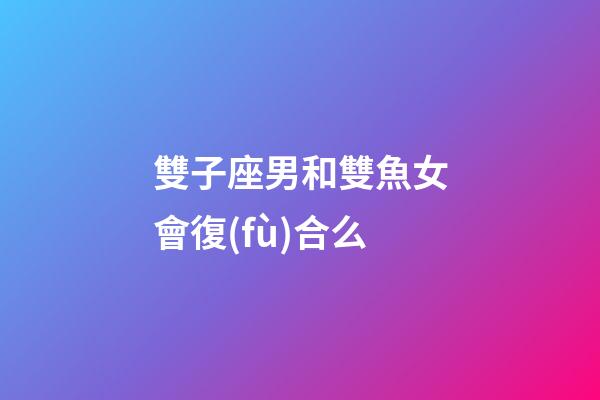 雙子座男和雙魚女會復(fù)合么-第1張-星座運勢-玄機派