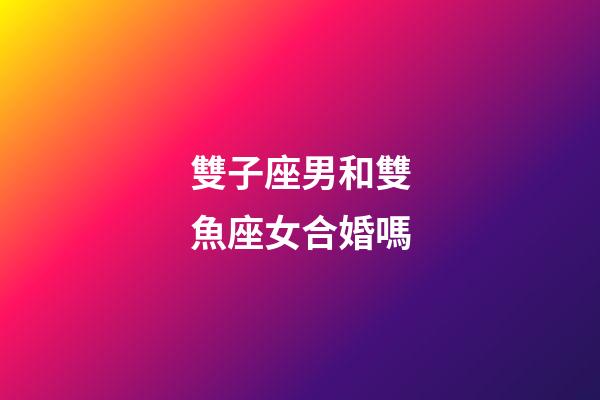 雙子座男和雙魚座女合婚嗎-第1張-星座運勢-玄機派