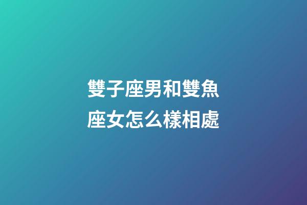 雙子座男和雙魚座女怎么樣相處-第1張-星座運勢-玄機派