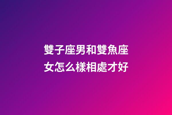 雙子座男和雙魚座女怎么樣相處才好-第1張-星座運勢-玄機派