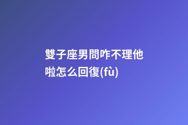 雙子座男問咋不理他啦怎么回復(fù)-第1張-星座運(yùn)勢-玄機(jī)派