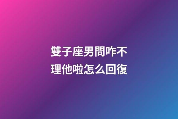 雙子座男問咋不理他啦怎么回復-第1張-星座運勢-玄機派