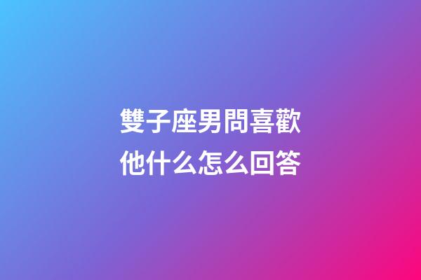 雙子座男問喜歡他什么怎么回答-第1張-星座運勢-玄機派