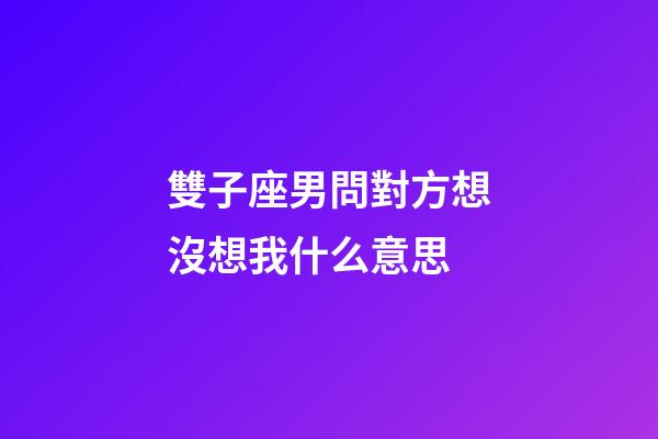 雙子座男問對方想沒想我什么意思-第1張-星座運勢-玄機派