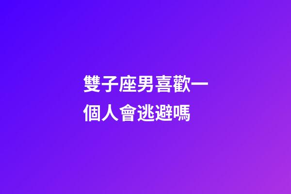 雙子座男喜歡一個人會逃避嗎-第1張-星座運勢-玄機派