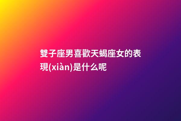 雙子座男喜歡天蝎座女的表現(xiàn)是什么呢-第1張-星座運勢-玄機派