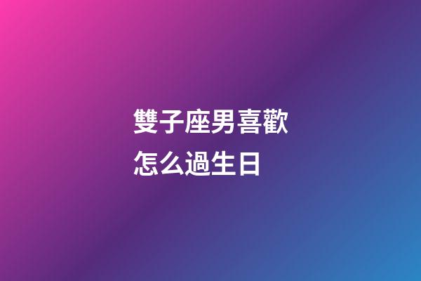 雙子座男喜歡怎么過生日-第1張-星座運勢-玄機派