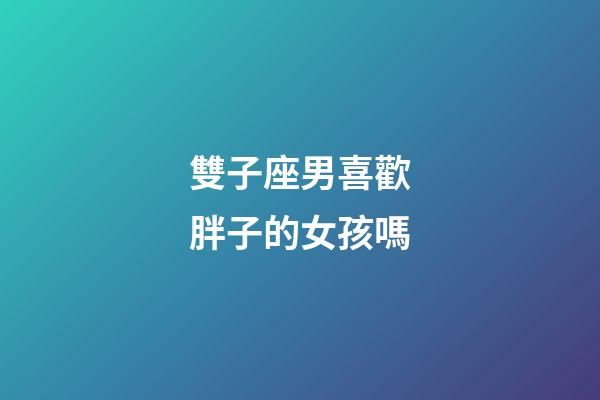 雙子座男喜歡胖子的女孩嗎