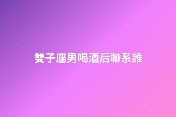 雙子座男喝酒后聯系誰-第1張-星座運勢-玄機派