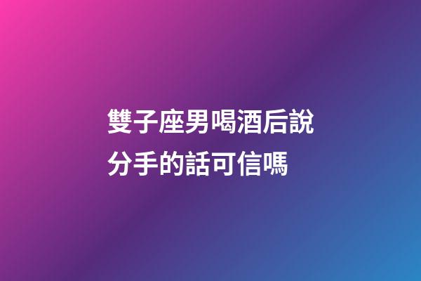 雙子座男喝酒后說分手的話可信嗎-第1張-星座運勢-玄機派