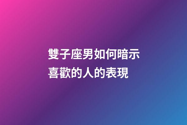 雙子座男如何暗示喜歡的人的表現-第1張-星座運勢-玄機派