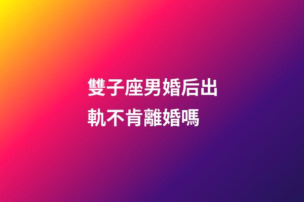 雙子座男婚后出軌不肯離婚嗎-第1張-星座運勢-玄機派