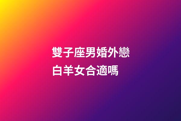 雙子座男婚外戀白羊女合適嗎-第1張-星座運勢-玄機派