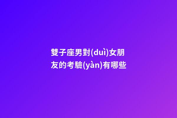 雙子座男對(duì)女朋友的考驗(yàn)有哪些-第1張-星座運(yùn)勢(shì)-玄機(jī)派