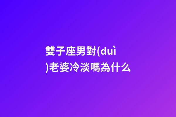 雙子座男對(duì)老婆冷淡嗎為什么-第1張-星座運(yùn)勢(shì)-玄機(jī)派