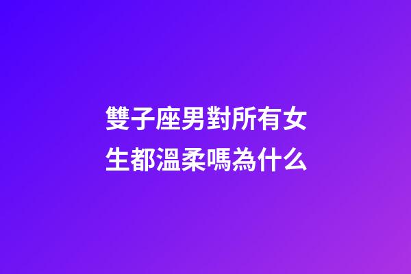 雙子座男對所有女生都溫柔嗎為什么-第1張-星座運勢-玄機派