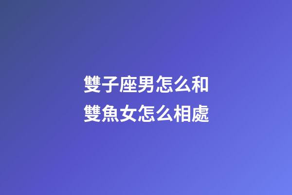 雙子座男怎么和雙魚女怎么相處-第1張-星座運勢-玄機派