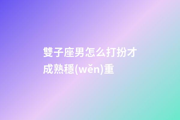 雙子座男怎么打扮才成熟穩(wěn)重-第1張-星座運(yùn)勢-玄機(jī)派