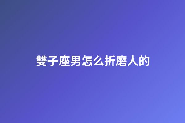 雙子座男怎么折磨人的-第1張-星座運(yùn)勢(shì)-玄機(jī)派