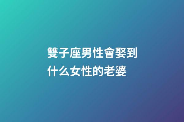 雙子座男性會娶到什么女性的老婆-第1張-星座運勢-玄機派