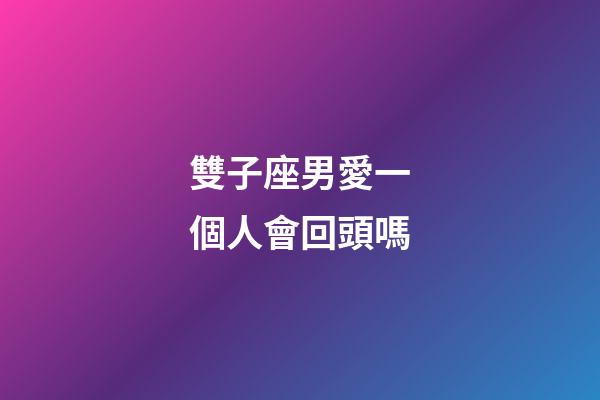 雙子座男愛一個人會回頭嗎-第1張-星座運勢-玄機派
